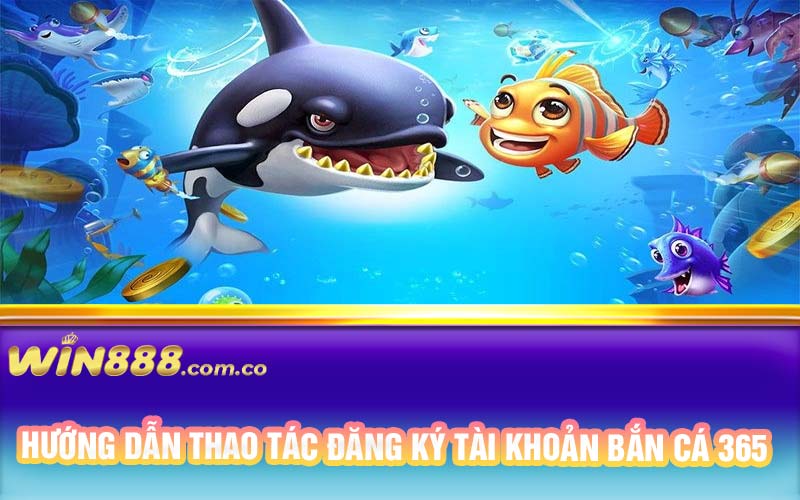 Hướng dẫn thao tác đăng ký tài khoản bắn cá 365