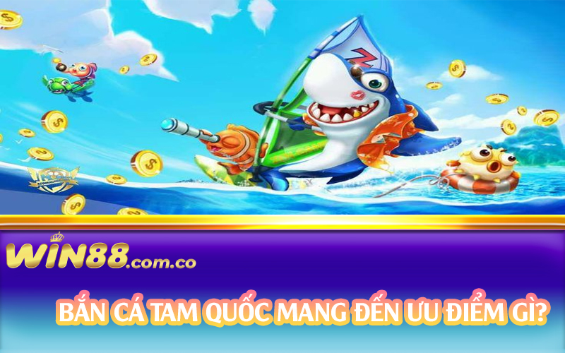 Bắn cá Tam Quốc mang đến ưu điểm gì?